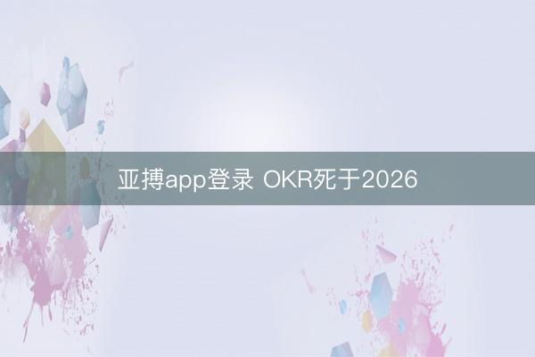 亚搏app登录 OKR死于2026