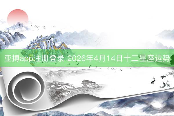 亚搏app注册登录 2026年4月14日十二星座运势