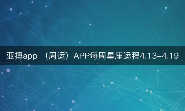 亚搏app (周运)APP每周星座运程4.13-4.19