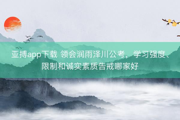 亚搏app下载 领会润雨泽川公考，学习强度、限制和诚实素质告戒哪家好