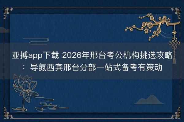 亚搏app下载 2026年邢台考公机构挑选攻略：导氮西宾邢台分部一站式备考有策动