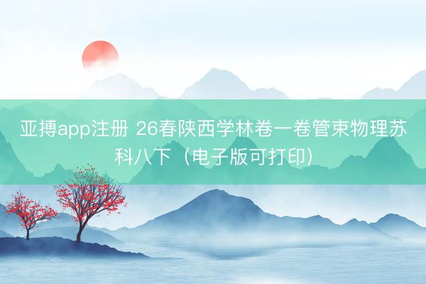 亚搏app注册 26春陕西学林卷一卷管束物理苏科八下(电子版可打印)