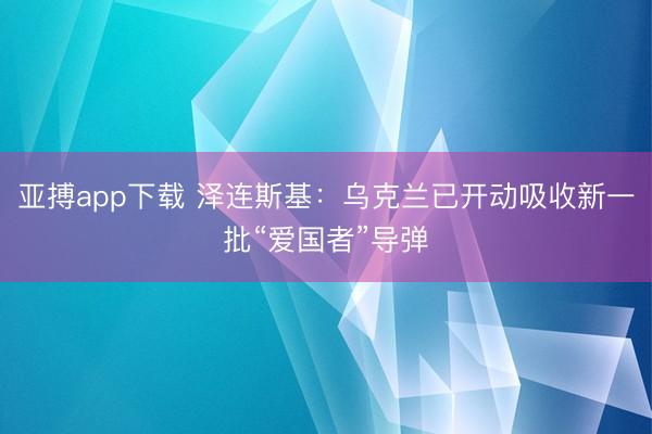 亚搏app下载 泽连斯基:乌克兰已开动吸收新一批“爱国者”导弹