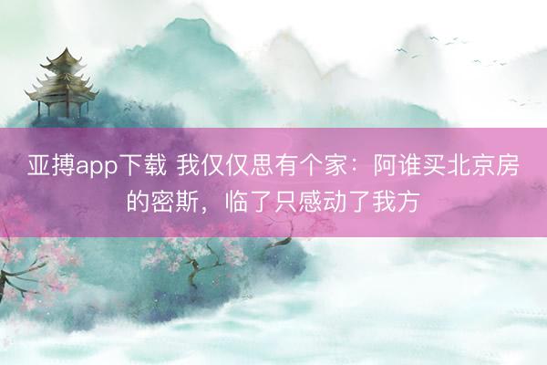 亚搏app下载 我仅仅思有个家:阿谁买北京房的密斯,临了只感动了我方