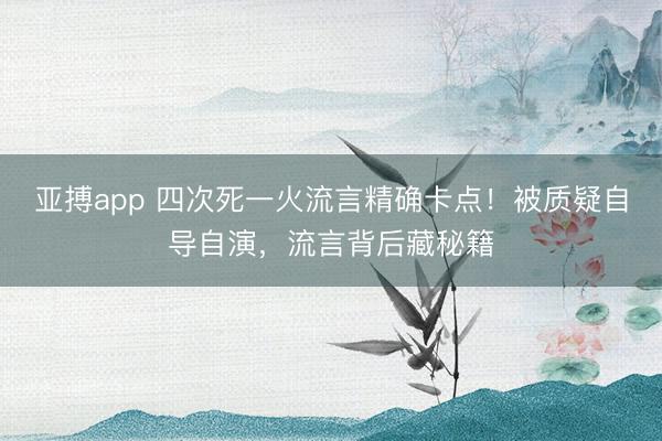 亚搏app 四次死一火流言精确卡点！被质疑自导自演，流言背后藏秘籍