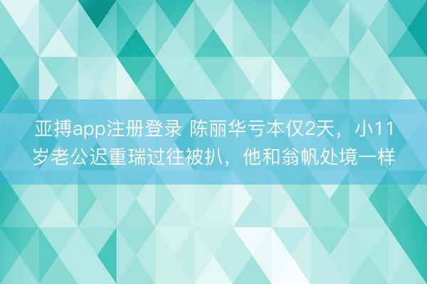 亚搏app注册登录 陈丽华亏本仅2天,小11岁老公迟重瑞过往被扒,他和翁帆处境一样