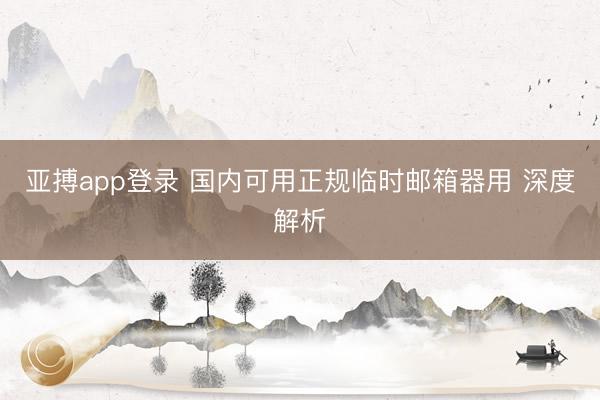亚搏app登录 国内可用正规临时邮箱器用 深度解析
