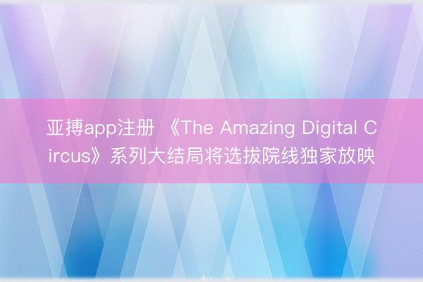 亚搏app注册 《The Amazing Digital Circus》系列大结局将选拔院线独家放映