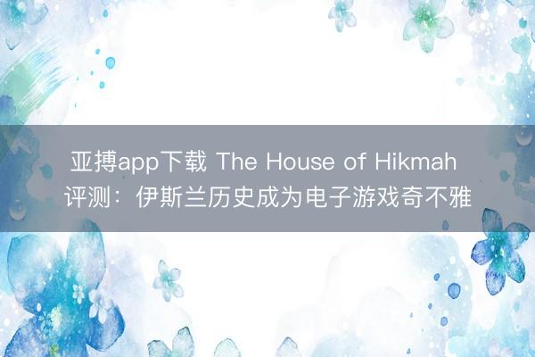 亚搏app下载 The House of Hikmah 评测：伊斯兰历史成为电子游戏奇不雅
