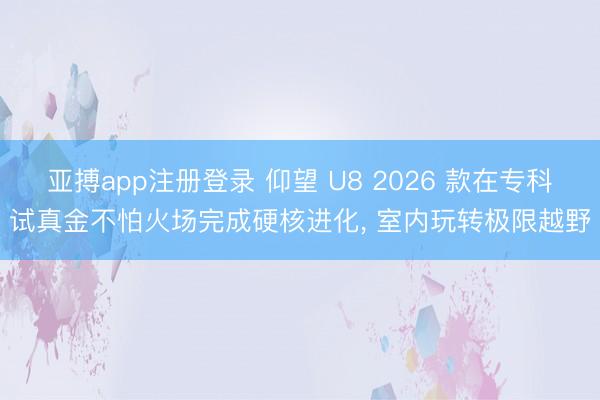 亚搏app注册登录 仰望 U8 2026 款在专科试真金不怕火场完成硬核进化， 室内玩转极限越野