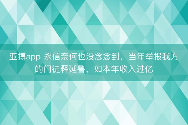 亚搏app 永信奈何也没念念到，当年举报我方的门徒释延鲁，如本年收入过亿