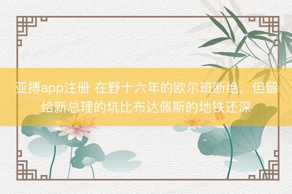 亚搏app注册 在野十六年的欧尔班断绝，但留给新总理的坑比布达佩斯的地铁还深