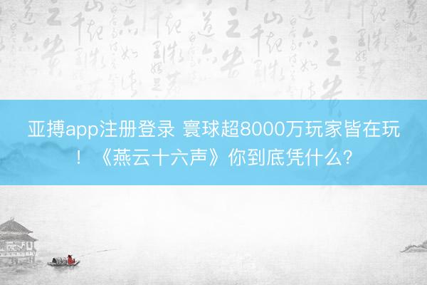 亚搏app注册登录 寰球超8000万玩家皆在玩！《燕云十六声》你到底凭什么？