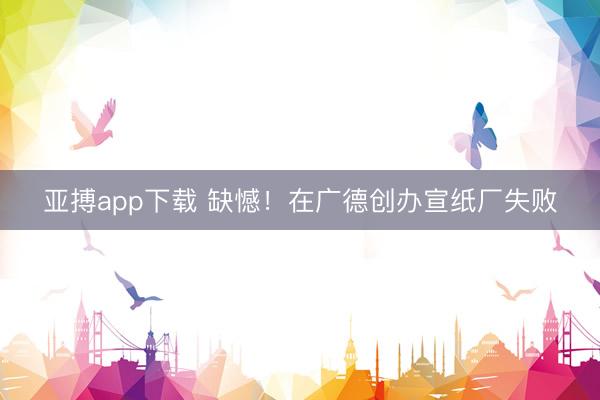 亚搏app下载 缺憾！在广德创办宣纸厂失败