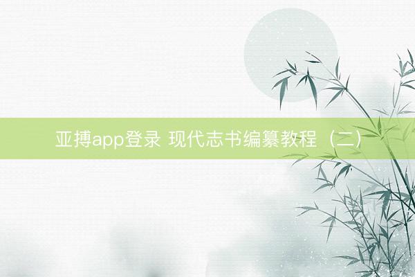 亚搏app登录 现代志书编纂教程（二）