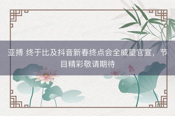 亚搏 终于比及抖音新春终点会全威望官宣，节目精彩敬请期待