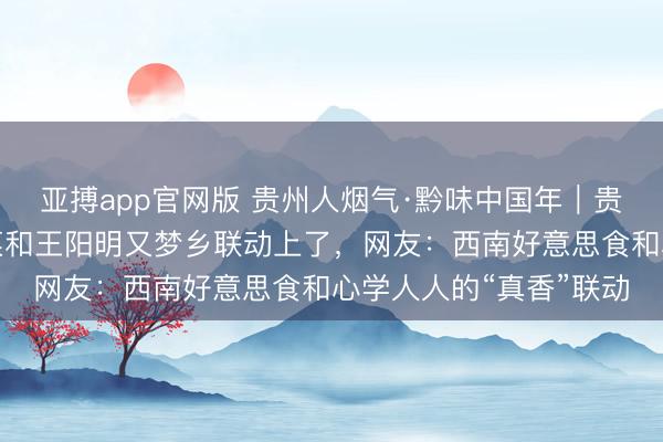 亚搏app官网版 贵州人烟气·黔味中国年|贵州大除夜饭上的必备菜和王阳明又梦乡联动上了,网友:西南好意思食和心学人人的“真香”联动