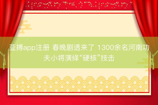 亚搏app注册 春晚剧透来了 1300余名河南功夫小将演绎“硬核”技击