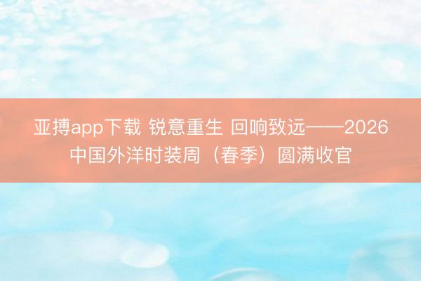 亚搏app下载 锐意重生 回响致远——2026中国外洋时装周（春季）圆满收官