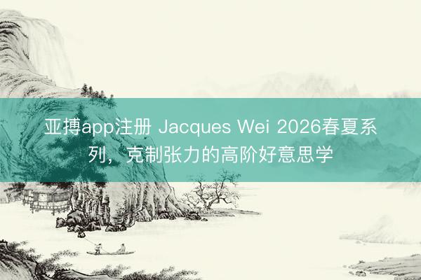 亚搏app注册 Jacques Wei 2026春夏系列，克制张力的高阶好意思学