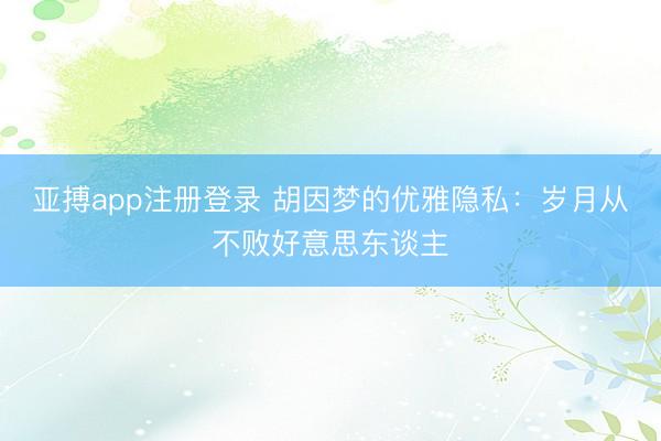 亚搏app注册登录 胡因梦的优雅隐私：岁月从不败好意思东谈主