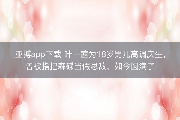 亚搏app下载 叶一茜为18岁男儿高调庆生，曾被指把森碟当假思敌，如今圆满了