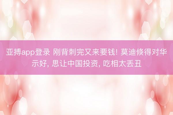 亚搏app登录 刚背刺完又来要钱! 莫迪倏得对华示好， 思让中国投资， 吃相太丢丑