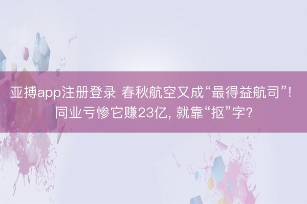 亚搏app注册登录 春秋航空又成“最得益航司”! 同业亏惨它赚23亿， 就靠“抠”字?
