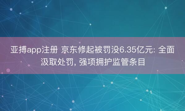 亚搏app注册 京东修起被罚没6.35亿元: 全面汲取处罚， 强项拥护监管条目