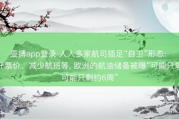 亚搏app登录 人人多家航司插足“自卫”形态: 包括擢升票价、减少航班等， 欧洲的航油储备被曝“可能只剩约6周”