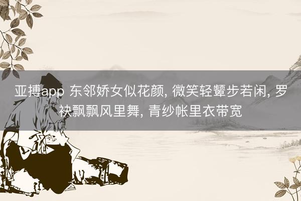 亚搏app 东邻娇女似花颜， 微笑轻颦步若闲， 罗袂飘飘风里舞， 青纱帐里衣带宽