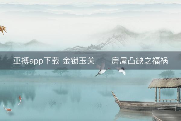 亚搏app下载 金锁玉关      房屋凸缺之福祸