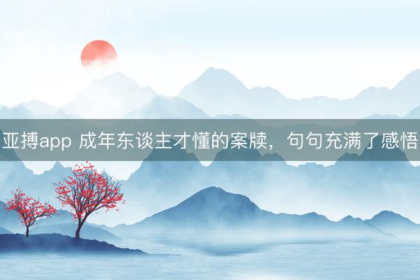 亚搏app 成年东谈主才懂的案牍，句句充满了感悟