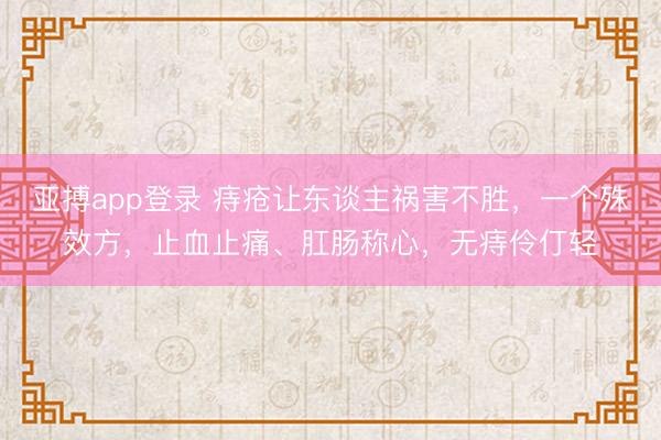 亚搏app登录 痔疮让东谈主祸害不胜，一个殊效方，止血止痛、肛肠称心，无痔伶仃轻