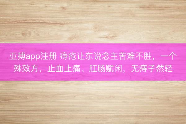 亚搏app注册 痔疮让东说念主苦难不胜，一个殊效方，止血止痛、肛肠赋闲，无痔孑然轻
