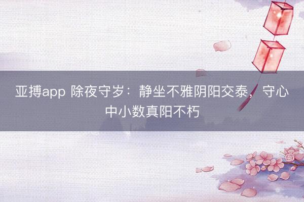亚搏app 除夜守岁：静坐不雅阴阳交泰，守心中小数真阳不朽