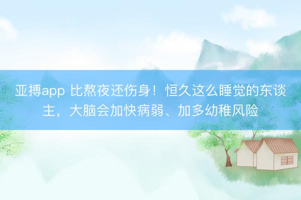 亚搏app 比熬夜还伤身！恒久这么睡觉的东谈主，大脑会加快病弱、加多幼稚风险