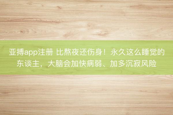 亚搏app注册 比熬夜还伤身！永久这么睡觉的东谈主，大脑会加快病弱、加多沉寂风险