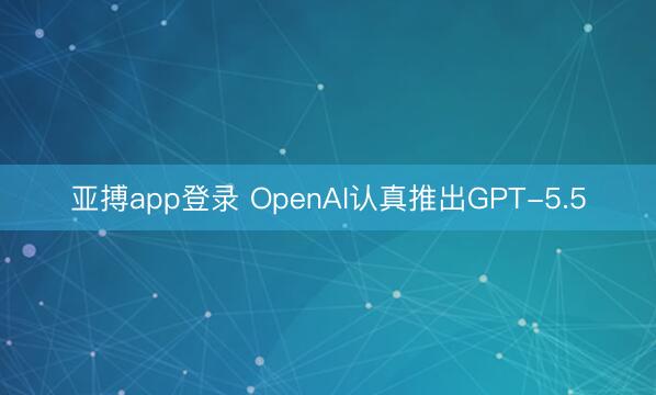 亚搏app登录 OpenAI认真推出GPT-5.5