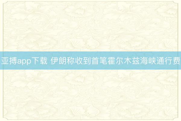 亚搏app下载 伊朗称收到首笔霍尔木兹海峡通行费