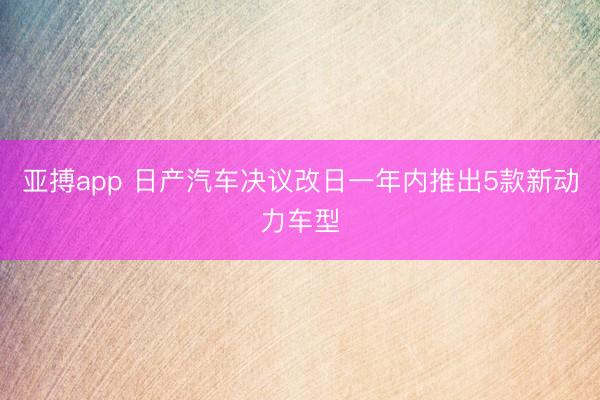 亚搏app 日产汽车决议改日一年内推出5款新动力车型