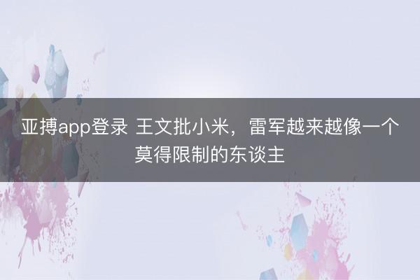 亚搏app登录 王文批小米，雷军越来越像一个莫得限制的东谈主
