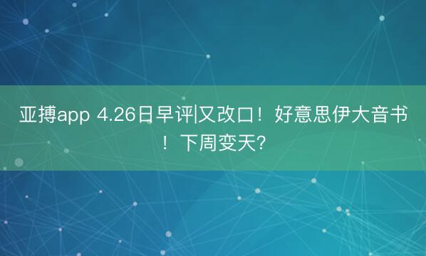 亚搏app 4.26日早评|又改口！好意思伊大音书！下周变天？