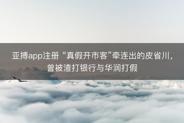 亚搏app注册 “真假开市客”牵连出的皮省川，曾被渣打银行与华润打假