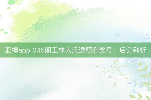 亚搏app 045期王林大乐透预测奖号：后分别析