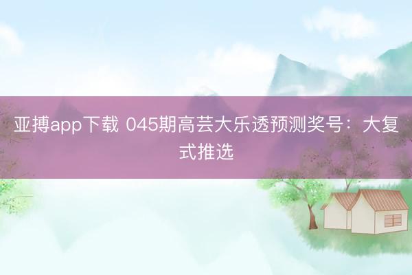 亚搏app下载 045期高芸大乐透预测奖号：大复式推选