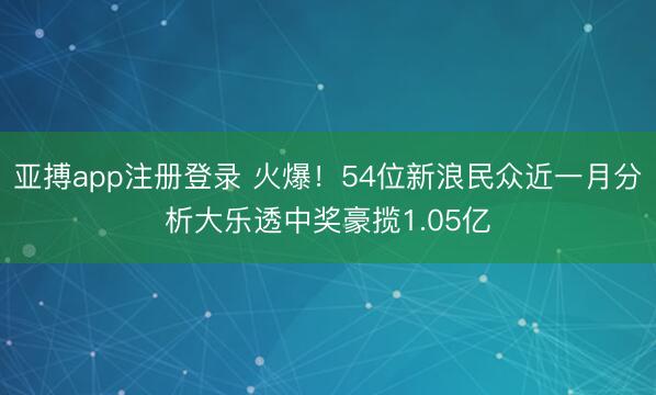 亚搏app注册登录 火爆！54位新浪民众近一月分析大乐透中奖豪揽1.05亿