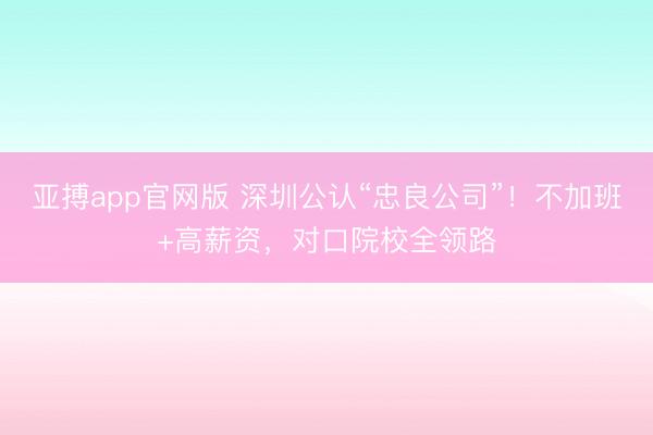 亚搏app官网版 深圳公认“忠良公司”！不加班+高薪资，对口院校全领路