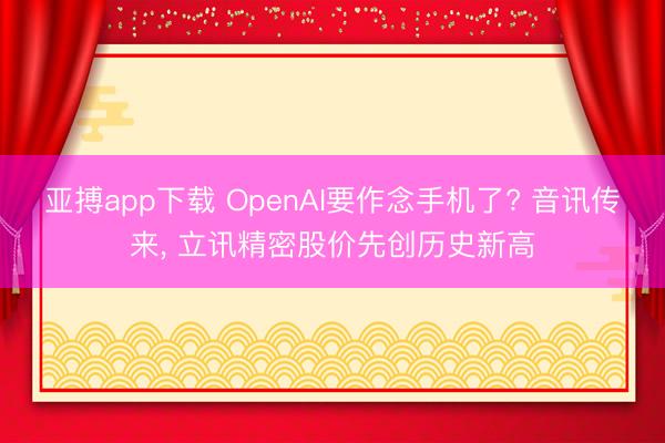 亚搏app下载 OpenAI要作念手机了? 音讯传来， 立讯精密股价先创历史新高