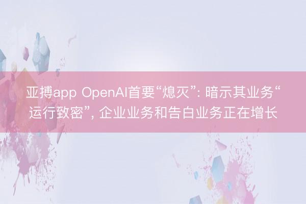 亚搏app OpenAI首要“熄灭”: 暗示其业务“运行致密”， 企业业务和告白业务正在增长